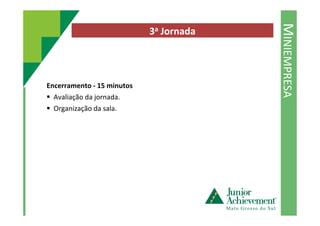 MINIEMPRESA
3a Jornada
Encerramento - 15 minutos
Avaliação da jornada.
Organização da sala.
 