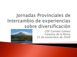 Jornadas Provinciales de Intercambio de experiencias sobre diversificación CEP Carmen Gómez Talavera de la Reina 25 de noviembre de 2009 