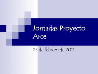 Jornadas Proyecto
Arce
25 de febrero de 2011
 