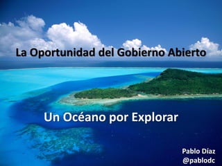 La Oportunidad del Gobierno Abierto

Un Océano por Explorar
Pablo Díaz
@pablodc

 