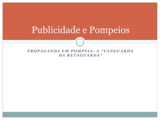 Publicidade e Pompeios 
PROPAGANDA EM POMPEIA: A “VANGUARDA DA RETAGUARDA”  
