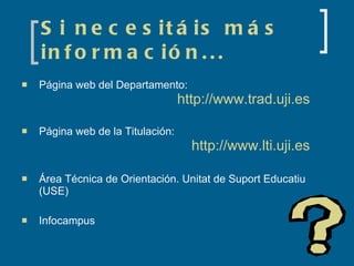 Si necesitáis más información... Página web del Departamento:  http://www.trad.uji.es Página web de la Titulación:  http://www.lti.uji.es Área Técnica de Orientación. Unitat de Suport Educatiu (USE) Infocampus 