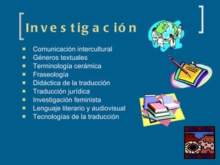 Investigación Comunicación intercultural Géneros textuales Terminología cerámica Fraseología Didáctica de la traducción Traducción jurídica Investigación feminista Lenguaje literario y audiovisual Tecnologías de la traducción 