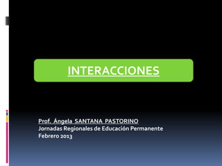 INTERACCIONES


Prof. Ángela SANTANA PASTORINO
Jornadas Regionales de Educación Permanente
Febrero 2013
 
