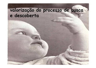 valorização do processo de busca
e descoberta
 