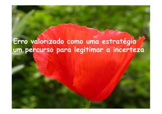 Erro valorizado como uma estratégia
um percurso para legitimar a incerteza
 