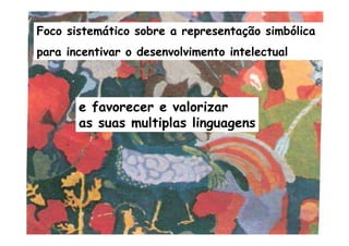 Foco sistemático sobre a representação simbólica
para incentivar o desenvolvimento intelectual
e favorecer e valorizar
as suas multiplas linguagens
 