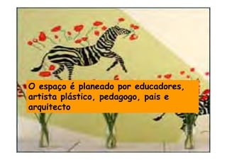 O espaço é planeado por educadores,
artista plástico, pedagogo, pais e
arquitecto
 