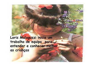 ;
Loris Malaguzzi inicia um
trabalho de equipa para
entender e conhecer melhor
as crianças
 