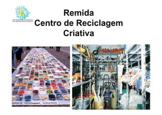 Remida
Centro de Reciclagem
Criativa
 
