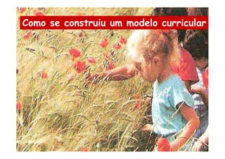 Como se construiu um modelo curricular
 