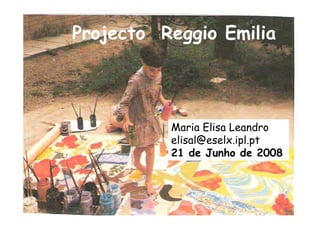 Projecto Reggio Emilia
Maria Elisa Leandro
elisal@eselx.ipl.pt
21 de Junho de 2008
 