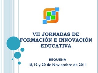 VII JORNADAS DE
FORMACIÓN E INNOVACIÓN
EDUCATIVA
REQUENA

18,19 y 20 de Noviembre de 2011

 