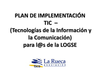 PLAN DE IMPLEMENTACIÓN
             TIC –
(Tecnologías de la Información y
       la Comunicación)
     para l@s de la LOGSE
 