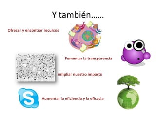 Y también……
Ofrecer y encontrar recursos




                               Fomentar la transparencia


                           Ampliar nuestro impacto




                  Aumentar la eficiencia y la eficacia
 