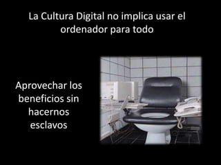 La Cultura Digital no implica usar el
         ordenador para todo




Aprovechar los
beneficios sin
  hacernos
   esclavos
 