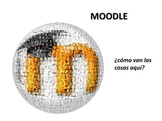 MOODLE



   ¿cómo van las
   cosas aquí?
 