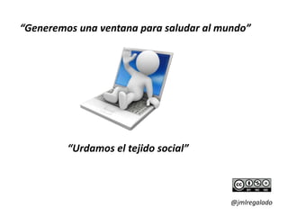 “Generemos una ventana para saludar al mundo”




         “Urdamos el tejido social”



                                         @jmlregalado
 