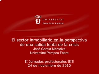 El sector inmobiliario en la perspectiva
de una salida lenta de la crisis
José García Montalvo
Universitat Pompeu Fabra
II Jornadas profesionales SIE
24 de noviembre de 2010
 