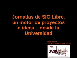 Jornadas de SIG Libre,
un motor de proyectos
  e ideas... desde la
     Universidad
              Lluís Vicens
              SIGTE – Universitat de Girona
 