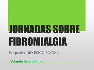 JORNADAS SOBRE
FIBROMIALGIA
Perspectiva BIO-PSICO-SOCIAL
Yolanda Sanz Baños
 