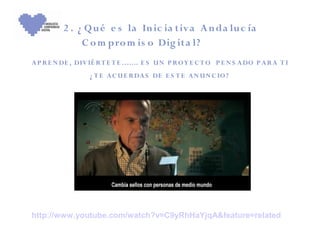 2 . ¿ Q u é e s la In ic ia t iv a A n da lu c ía
               C o m pro m is o Dig it a l?
A P R E N DE , DIV IÉ R T E T E ……. E S U N P R O Y E C T O P E N S A DO P A R A T I
                   ¿ T E A C U E R DA S DE E S T E A N U N C IO ?




http://www.youtube.com/watch?v=C9yRhHaYjqA&feature=related
 