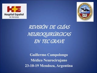 REVISIÓN DE GUÍAS
NEUROQUIRÚRGICAS
EN TECGRAVE
Guillermo Campolongo
Médico Neurocirujano
23-10-19 Mendoza, Argentina
 