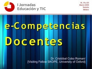e-C o m petenc ia s
D o c entes
                        Dr. Cristóbal Cobo Romaní
     [Visiting Fellow SKOPE, University of Oxford]
 