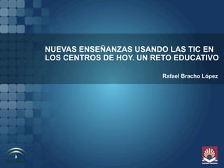 NUEVAS ENSEÑANZAS USANDO LAS TIC EN
LOS CENTROS DE HOY. UN RETO EDUCATIVO

                         Rafael Bracho López
 