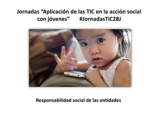 Jornadas “Aplicación de las TIC en la acción social
       con jóvenes”      #JornadasTIC28J




       Responsabilidad social de las entidades
 