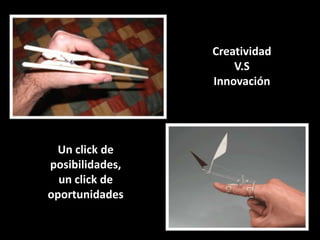 Creatividad
V.S
Innovación
Un click de
posibilidades,
un click de
oportunidades