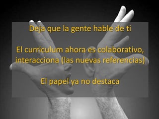 Deja que la gente hable de ti
El curriculum ahora es colaborativo,
interacciona (las nuevas referencias)
El papel ya no destaca