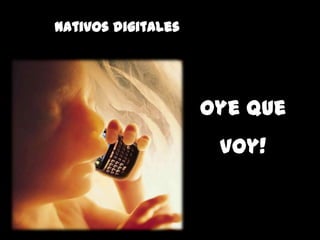 Nativos digitales
Oye que
voy!