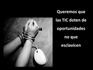 Queremos que
las TIC doten de
oportunidades
no que
esclavicen