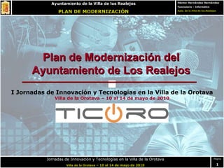 Plan de Modernización del Ayuntamiento de Los Realejos I Jornadas de Innovación y Tecnologías en la Villa de la Orotava Villa de la Orotava – 10 al 14 de mayo de 2010 
