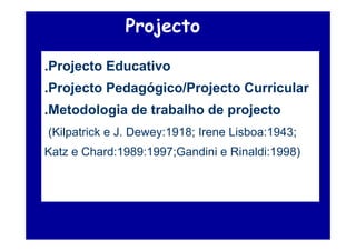 Projecto

.Projecto Educativo
.Projecto Pedagógico/Projecto Curricular
.Metodologia de trabalho de projecto
(Kilpatrick e J. Dewey:1918; Irene Lisboa:1943;
Katz e Chard:1989:1997;Gandini e Rinaldi:1998)
 