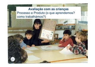 Avaliação com as crianças
Processo e Produto (o que aprendemos?
como trabalhámos?)
 
