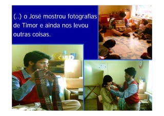 (..) o José mostrou fotografias
de Timor e ainda nos levou
outras coisas.
 