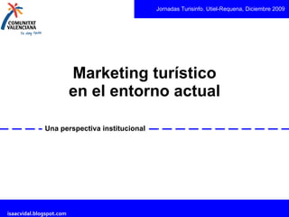 Marketing turístico en el entorno actual Una perspectiva institucional Jornadas Turisinfo. Utiel-Requena, Diciembre 2009 