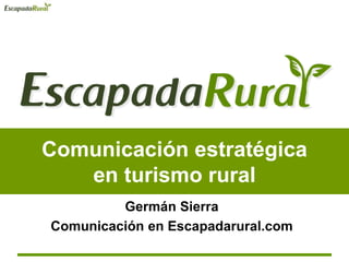 Comunicación estratégica
en turismo rural
Germán Sierra
Comunicación en Escapadarural.com
 
