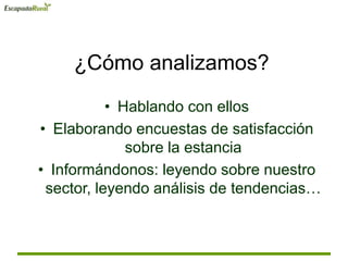 ¿Cómo analizamos?
• Hablando con ellos
• Elaborando encuestas de satisfacción
sobre la estancia
• Informándonos: leyendo sobre nuestro
sector, leyendo análisis de tendencias…
 