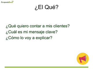 ¿El Qué?
¿Qué quiero contar a mis clientes?
¿Cuál es mi mensaje clave?
¿Cómo lo voy a explicar?
 