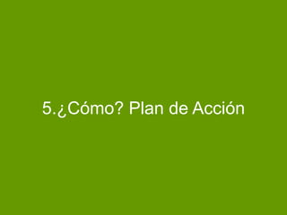 5.¿Cómo? Plan de Acción
 