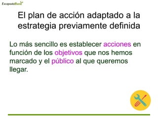 El plan de acción adaptado a la
estrategia previamente definida
Lo más sencillo es establecer acciones en
función de los objetivos que nos hemos
marcado y el público al que queremos
llegar.
 