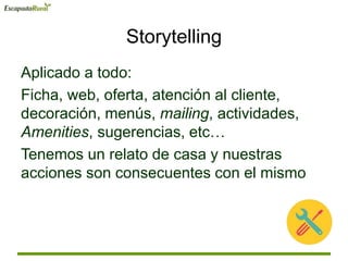 Storytelling
Aplicado a todo:
Ficha, web, oferta, atención al cliente,
decoración, menús, mailing, actividades,
Amenities, sugerencias, etc…
Tenemos un relato de casa y nuestras
acciones son consecuentes con el mismo
 