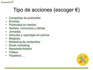 Tipo de acciones (escoger €)
• Campañas de publicidad
• Eventos
• Publicidad en medios
• Sorteos, concursos y ofertas
• Jornadas
• Artículos y reportajes en prensa
• Blogtrips
• Marketing de contenidos
• Email marketing
• Newsletter/boletín
• Vídeos
• Papelería …
 