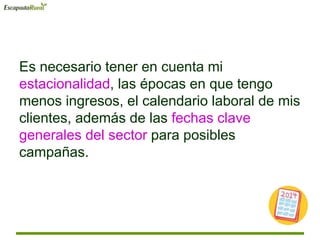 Es necesario tener en cuenta mi
estacionalidad, las épocas en que tengo
menos ingresos, el calendario laboral de mis
clientes, además de las fechas clave
generales del sector para posibles
campañas.
 