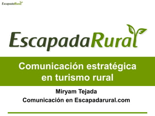 Comunicación estratégica
en turismo rural
Miryam Tejada
Comunicación en Escapadarural.com
 