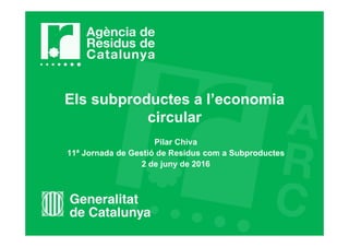 Els subproductes a l’economia
circular
Pilar Chiva
11ª Jornada de Gestió de Residus com a Subproductes
2 de juny de 2016
 