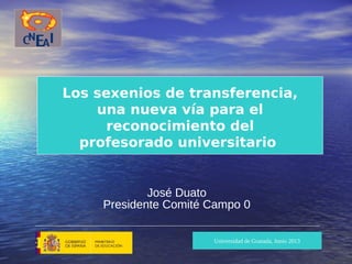 José Duato
Presidente Comité Campo 0
Los sexenios de transferencia,
una nueva vía para el
reconocimiento del
profesorado universitario
Universidad de Granada, Junio 2013
 